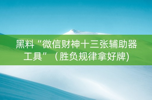 黑料“微信财神十三张辅助器工具”（胜负规律拿好牌)