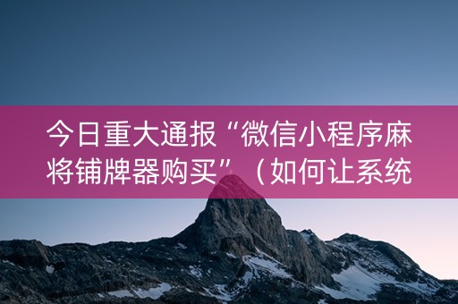 今日重大通报“微信小程序麻将铺牌器购买”（如何让系统发好牌)