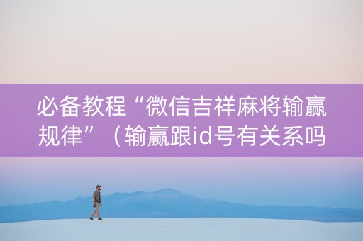 必备教程“微信吉祥麻将输赢规律”（输赢跟id号有关系吗)