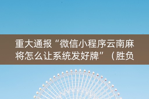 重大通报“微信小程序云南麻将怎么让系统发好牌”（胜负规律拿好牌)