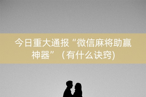 今日重大通报“微信麻将助赢神器”（有什么诀窍)