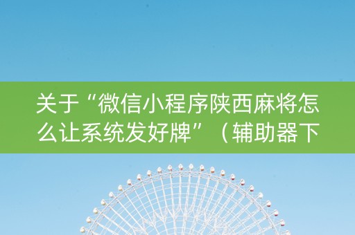 关于“微信小程序陕西麻将怎么让系统发好牌”（辅助器下载)