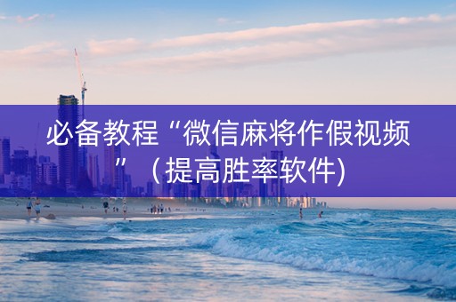 必备教程“微信麻将作假视频”（提高胜率软件)