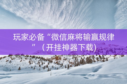 玩家必备“微信麻将输赢规律”（开挂神器下载)