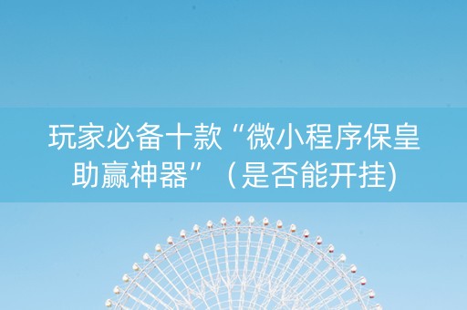 玩家必备十款“微小程序保皇助赢神器”（是否能开挂)