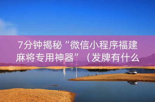 7分钟揭秘“微信小程序福建麻将专用神器”（发牌有什么规律吗)