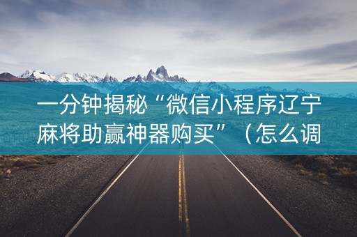 一分钟揭秘“微信小程序辽宁麻将助赢神器购买”（怎么调胜率)
