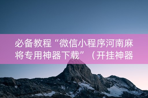 必备教程“微信小程序河南麻将专用神器下载”（开挂神器下载)