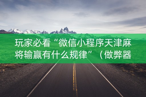 玩家必看“微信小程序天津麻将输赢有什么规律”（做弊器软件下载)