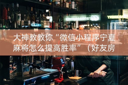 大神教教你“微信小程序宁夏麻将怎么提高胜率”（好友房怎么才能赢)