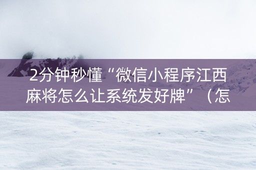 2分钟秒懂“微信小程序江西麻将怎么让系统发好牌”（怎么让系统给自己好牌)