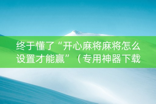 终于懂了“开心麻将麻将怎么设置才能赢”（专用神器下载)