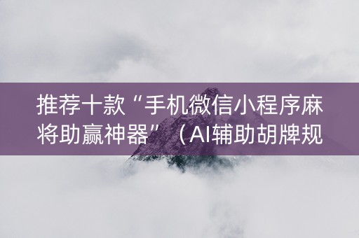 推荐十款“手机微信小程序麻将助赢神器”（AI辅助胡牌规则)