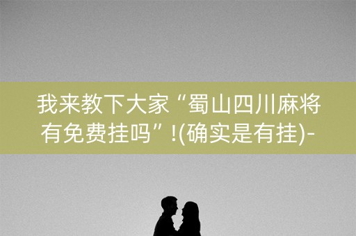 我来教下大家“蜀山四川麻将有免费挂吗”!(确实是有挂)-知乎