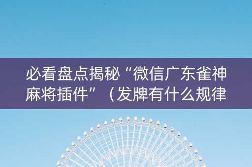 必看盘点揭秘“微信广东雀神麻将插件”（发牌有什么规律吗)