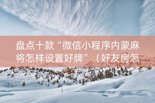 盘点十款“微信小程序内蒙麻将怎样设置好牌”（好友房怎么才能赢)
