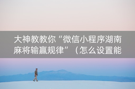 大神教教你“微信小程序湖南麻将输赢规律”（怎么设置能有好牌)