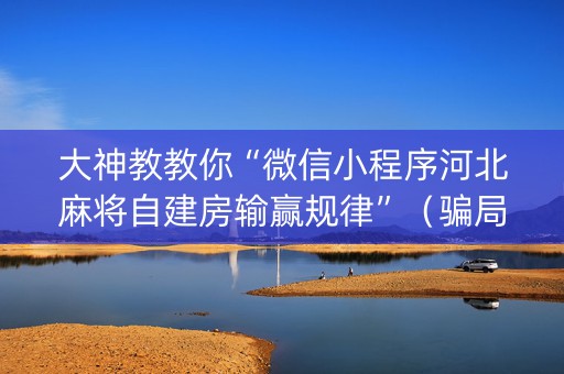 大神教教你“微信小程序河北麻将自建房输赢规律”（骗局大揭秘)