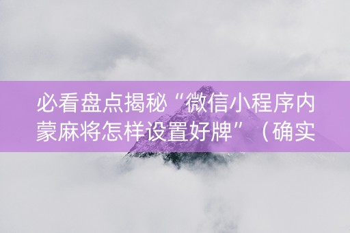 必看盘点揭秘“微信小程序内蒙麻将怎样设置好牌”（确实有插件吗)