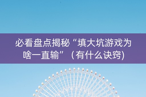 必看盘点揭秘“填大坑游戏为啥一直输”（有什么诀窍)