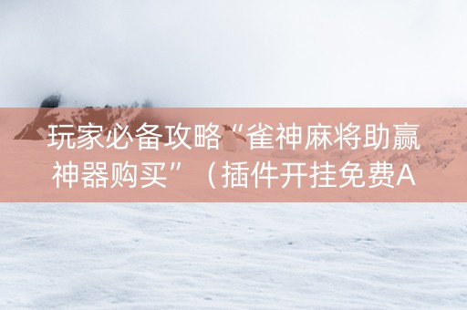 玩家必备攻略“雀神麻将助赢神器购买”（插件开挂免费AI)