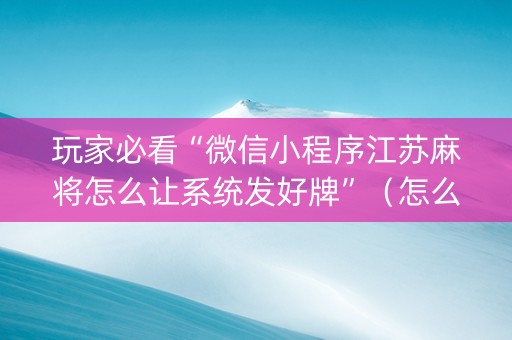 玩家必看“微信小程序江苏麻将怎么让系统发好牌”（怎么让系统给自己好牌)