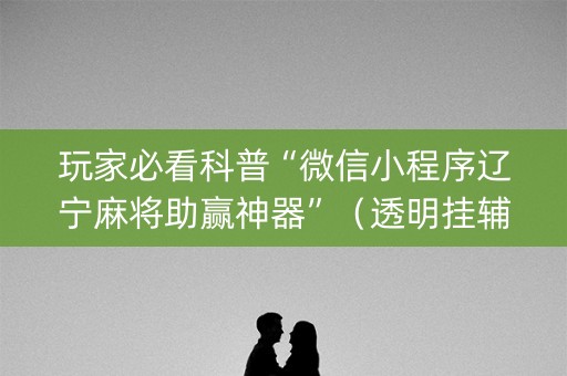 玩家必看科普“微信小程序辽宁麻将助赢神器”（透明挂辅助器)