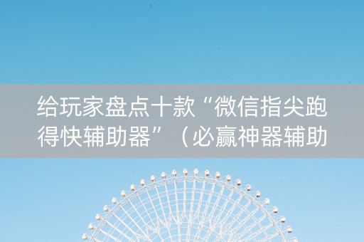 给玩家盘点十款“微信指尖跑得快辅助器”（必赢神器辅助器)