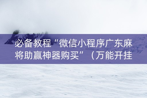 必备教程“微信小程序广东麻将助赢神器购买”（万能开挂神器)