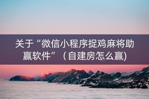 关于“微信小程序捉鸡麻将助赢软件”（自建房怎么赢)
