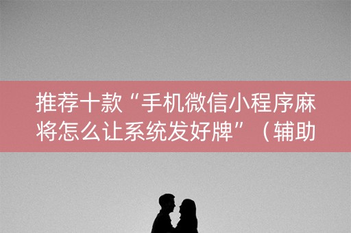 推荐十款“手机微信小程序麻将怎么让系统发好牌”（辅助器下载)