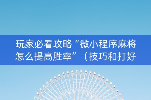 玩家必看攻略“微小程序麻将怎么提高胜率”（技巧和打好牌方法)