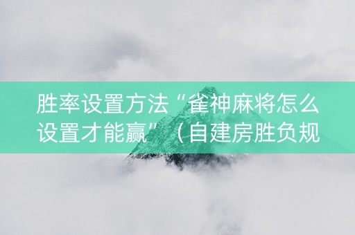 胜率设置方法“雀神麻将怎么设置才能赢”（自建房胜负规律)