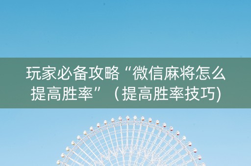 玩家必备攻略“微信麻将怎么提高胜率”（提高胜率技巧)