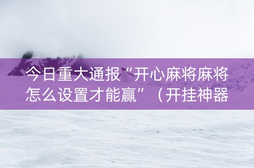 今日重大通报“开心麻将麻将怎么设置才能赢”（开挂神器下载)