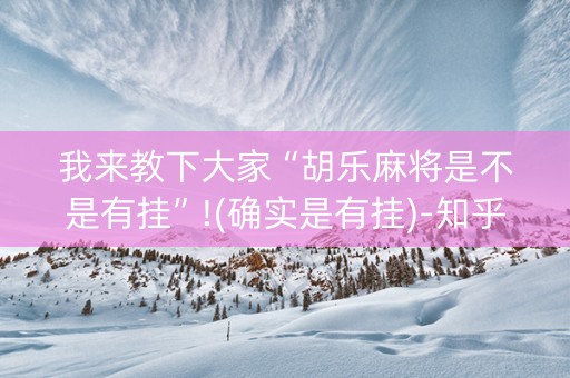 我来教下大家“胡乐麻将是不是有挂”!(确实是有挂)-知乎