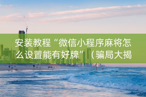 安装教程“微信小程序麻将怎么设置能有好牌”（骗局大揭秘)