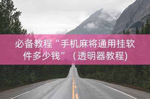 必备教程“手机麻将通用挂软件多少钱”（透明器教程)