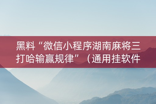 黑料“微信小程序湖南麻将三打哈输赢规律”（通用挂软件多少钱)