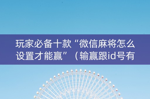 玩家必备十款“微信麻将怎么设置才能赢”（输赢跟id号有关系吗)