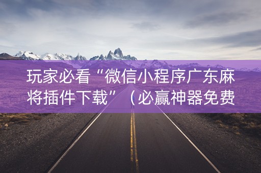 玩家必看“微信小程序广东麻将插件下载”（必赢神器免费安装)