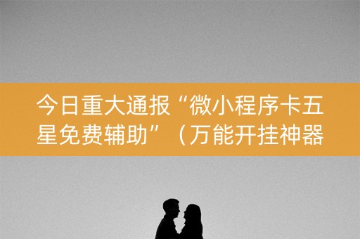 今日重大通报“微小程序卡五星免费辅助”（万能开挂神器)