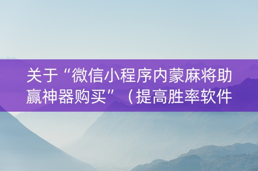 关于“微信小程序内蒙麻将助赢神器购买”（提高胜率软件)