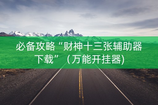 必备攻略“财神十三张辅助器下载”（万能开挂器)
