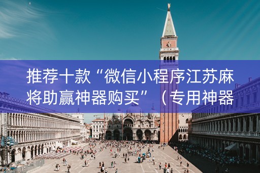 推荐十款“微信小程序江苏麻将助赢神器购买”（专用神器下载)