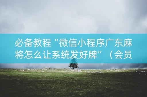 必备教程“微信小程序广东麻将怎么让系统发好牌”（会员会提高胜率吗)