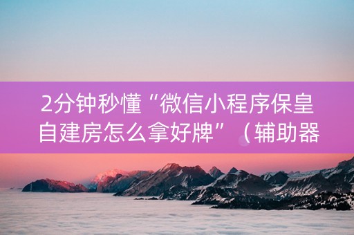 2分钟秒懂“微信小程序保皇自建房怎么拿好牌”（辅助器下载)
