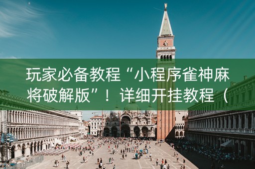 玩家必备教程“小程序雀神麻将破解版”！详细开挂教程（确实真的有挂)-知乎
