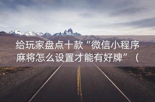 给玩家盘点十款“微信小程序麻将怎么设置才能有好牌”（怎么能得到好牌)