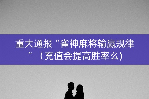 重大通报“雀神麻将输赢规律”（充值会提高胜率么)
